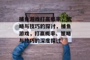 捕鱼游戏打赢概率，策略与技巧的探讨，捕鱼游戏，打赢概率、策略与技巧的深度探讨