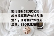 如何使用SEO优化网站来提高用户体验和流量？，提升用户体验与流量，SEO优化策略，如何运用SEO优化技术改善网站用户体验与流量？