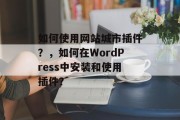 如何使用网站城市插件？，如何在WordPress中安装和使用插件？，在WordPress中安装并使用网站插件，步骤指南