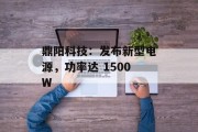 鼎阳科技：发布新型电源，功率达 1500W