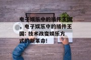 电子娱乐中的插件王国，电子娱乐中的插件王国: 技术改变娱乐方式的新革命!，电子娱乐新革命，插件王国的崛起与技术创新