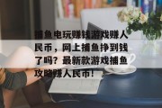 捕鱼电玩赚钱游戏赚人民币，网上捕鱼挣到钱了吗？最新款游戏捕鱼攻略赚人民币!