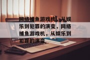 网络捕鱼游戏机，从娱乐到犯罪的演变，网络捕鱼游戏机，从娱乐到犯罪的演变