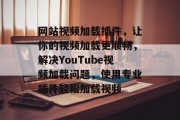 网站视频加载插件，让你的视频加载更顺畅，解决YouTube视频加载问题，使用专业插件轻松加载视频，YouTube视频插件，高效加载和流畅观看YouTube视频新体验