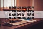 捕鱼赚红包的游戏软件，以实录游戏过程为依据的捕鱼平台，真实捕鱼，实时捕捞红包游戏平台