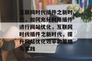 互联网时代插件之新时代，如何充分利用插件进行网站优化，互联网时代插件之新时代，提升网站优化效率的策略与实践，互联网时代插件，助力网站优化，策略与实践指南