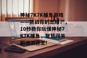 神秘7K7K捕鱼游戏——挑战你的思维！，10秒教你玩懂神秘7K7K捕鱼，智慧闯关解谜游速王!