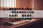 捕鱼游戏的良心之选——哪款更值得投入时间和金钱？，捕鱼游戏，良心选择要慎重对待