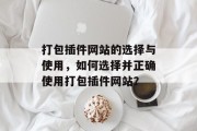 打包插件网站的选择与使用，如何选择并正确使用打包插件网站？