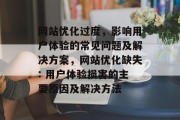 网站优化过度，影响用户体验的常见问题及解决方案，网站优化缺失: 用户体验损害的主要原因及解决方法