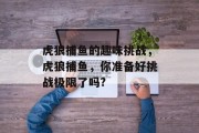 虎狼捕鱼的趣味挑战，虎狼捕鱼，你准备好挑战极限了吗?