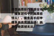 绝世画质巨作震撼全场！捕鱼游戏中的画质感惊人！，捕鱼高手超神捕鱼画面震撼全场！画质惊艳震撼无比！