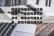 网络游戏捕鱼网站下载指南，一款值得尝试的游戏，网络游戏捕鱼必备，游戏下载与技巧分享