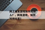 网上捕鱼游戏如何对待人？，网鱼游戏，如何对待玩家？