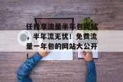 任我享流量半年包网站，半年流无忧！免费流量一年包的网站大公开！，网站半年包流量无忧！免费流量一年包畅享全新开站资格