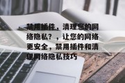 禁用插件，清理您的网络隐私？，让您的网络更安全，禁用插件和清理网络隐私技巧，如何轻松禁用插件，保护网络隐私？