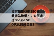 如何使用谷歌SEO查看网站流量？，如何通过Google SEO优化网站流量？，如何在谷歌搜索优化网站流量？