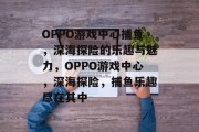 OPPO游戏中心捕鱼，深海探险的乐趣与魅力，OPPO游戏中心，深海探险，捕鱼乐趣尽在其中