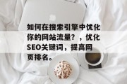 如何在搜索引擎中优化你的网站流量？，优化SEO关键词，提高网页排名。，优化SEO关键词，提升网页排名。