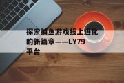 探索捕鱼游戏线上进化的新篇章——LY79平台