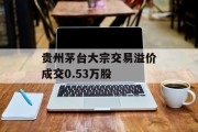 贵州茅台大宗交易溢价成交0.53万股