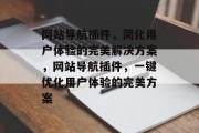 网站导航插件，简化用户体验的完美解决方案，网站导航插件，一键优化用户体验的完美方案，网站导航插件，提升用户体验的完美解决方案