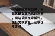 网站采集文章插件，获取优质文章信息的利器，网站采集文章插件，提升文章质量，获取优质素材，网站采集文章插件，如何使用提高文章质量与优质素材的关键