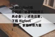 下载Bigfoot插件网站！必备的软件工具必备！，点击这里，下载 Bigfoot 插件，掌握神奇力量！