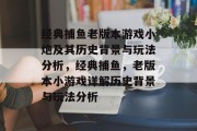 经典捕鱼老版本游戏小炮及其历史背景与玩法分析，经典捕鱼，老版本小游戏详解历史背景与玩法分析