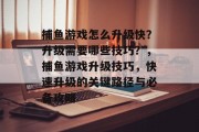 捕鱼游戏怎么升级快？升级需要哪些技巧？，捕鱼游戏升级技巧，快速升级的关键路径与必备攻略