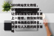 SEO网站优化教程，创建引人入胜的网页，让你的搜索引擎排名更上一层楼，教你如何轻松提升搜索引擎排名，创建引人入胜的网页策略