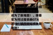 弹幕党们为何过度依赖GTA游戏？插件网站成为了新难题！，弹幕党为何过度依赖GTA游戏？插件网站成为新难题？，弹幕党滥用GTA为何成难题？插件问题引发新挑战