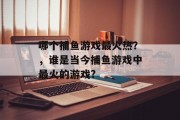 哪个捕鱼游戏最火热？，谁是当今捕鱼游戏中最火的游戏?