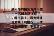 最火爆的捕鱼游戏下载 - 一次捕鱼新体验，网中霸主，最火爆捕鱼游戏下载推荐！一次性鱼捞盛宴，不容错过