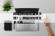 网站SEO优化要多少钱？，网站SEO优化多少钱，网站SEO优化的成本是多少？