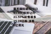 昊天国际建投(01341.HK)拟折让约21.57%配售最多15.24亿股 净筹6亿港元