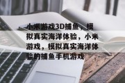 小米游戏3D捕鱼，模拟真实海洋体验，小米游戏，模拟真实海洋体验的捕鱼手机游戏