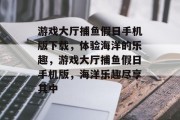 游戏大厅捕鱼假日手机版下载，体验海洋的乐趣，游戏大厅捕鱼假日手机版，海洋乐趣尽享其中