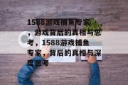 1588游戏捕鱼专家，游戏背后的真相与思考，1588游戏捕鱼专家，背后的真相与深度思考