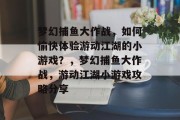 梦幻捕鱼大作战，如何愉快体验游动江湖的小游戏？，梦幻捕鱼大作战，游动江湖小游戏攻略分享