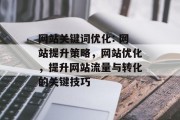 网站关键词优化: 网站提升策略，网站优化，提升网站流量与转化的关键技巧，网站优化实战，关键策略详解