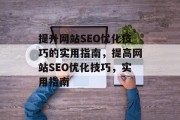 提升网站SEO优化技巧的实用指南，提高网站SEO优化技巧，实用指南，提升网站SEO优化技巧，实用指南