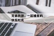 兄弟共游，一起捕鱼的快乐时光