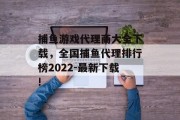 捕鱼游戏代理商大全下载，全国捕鱼代理排行榜2022-最新下载!