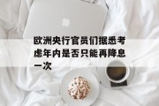 欧洲央行官员们据悉考虑年内是否只能再降息一次