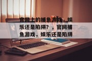 官网上的捕鱼游戏，娱乐还是陷阱？，官网捕鱼游戏，娱乐还是陷阱？