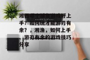 湘西哪个捕鱼游戏好上手？如何玩才能游刃有余？，湘渔，如何上手、游刃有余的游戏技巧分享