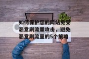 如何保护您的网站免受恶意刷流量攻击，避免恶意刷流量的5个策略，建立网站检测机制，使用自动化工具检测网页是否存在异常行为，如请求过多、加载速度过慢等。，优化代码，检查是否有过度编码或者堆积的代码，尽量减少不必要的计算和资源消耗。，简化结构，使用清晰明了的设计风格和导航布局，减少用户的阅读难度和困扰。，加强安全防护，定期更新软件和补丁，防止病毒和木马的攻击。此外，还需要设置防火墙和反爬虫系统来防止恶意抓取。，使用支付网关，可以安装第三方支付网关，将交易款项直接转到用户账户，无需通过网站进行额外的操作