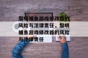 黎明捕鱼游戏修改器的风险与法律责任，黎明捕鱼游戏修改器的风险与法律责任