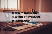 与辰龙一样捕鱼游戏，辰龙捕鱼:一款新奇捕鱼游戏探索吧